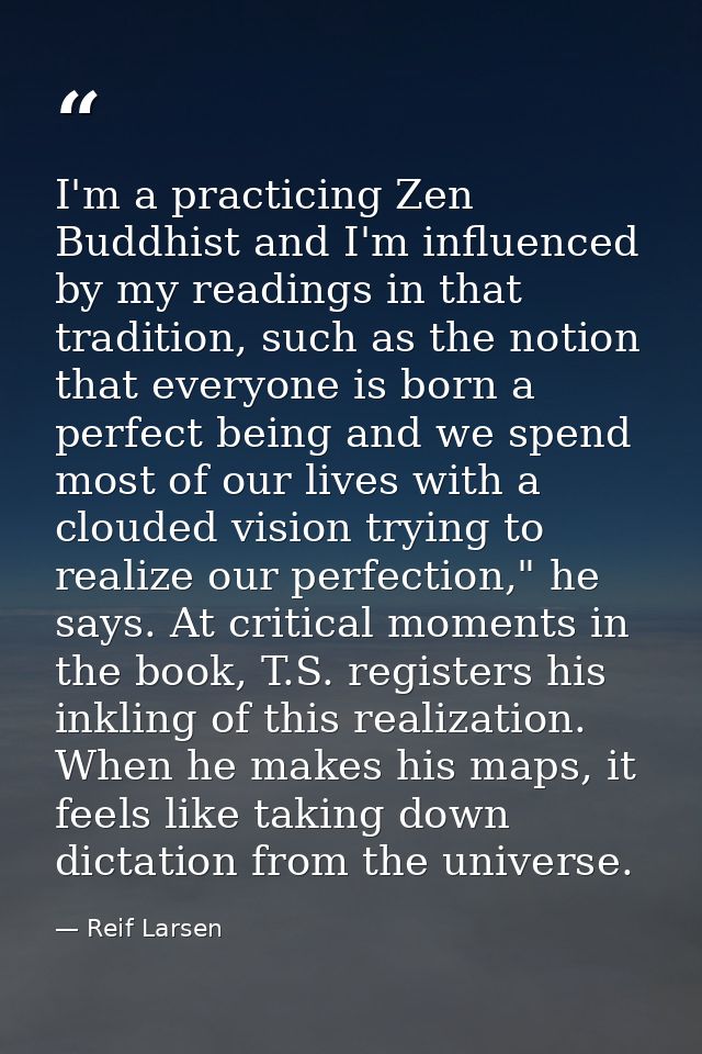 I'm a practicing Zen Buddhist and I'm influenced by my readings in that tradition, such as the notion that everyone is b — Reif Larsen