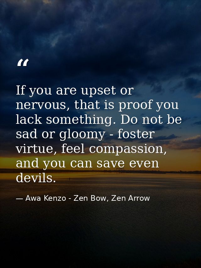 If you are upset or nervous, that is proof you lack something. Do not be sad or gloomy - foster virtue, feel compassion, — Awa Kenzo - Zen Bow, Zen Arrow