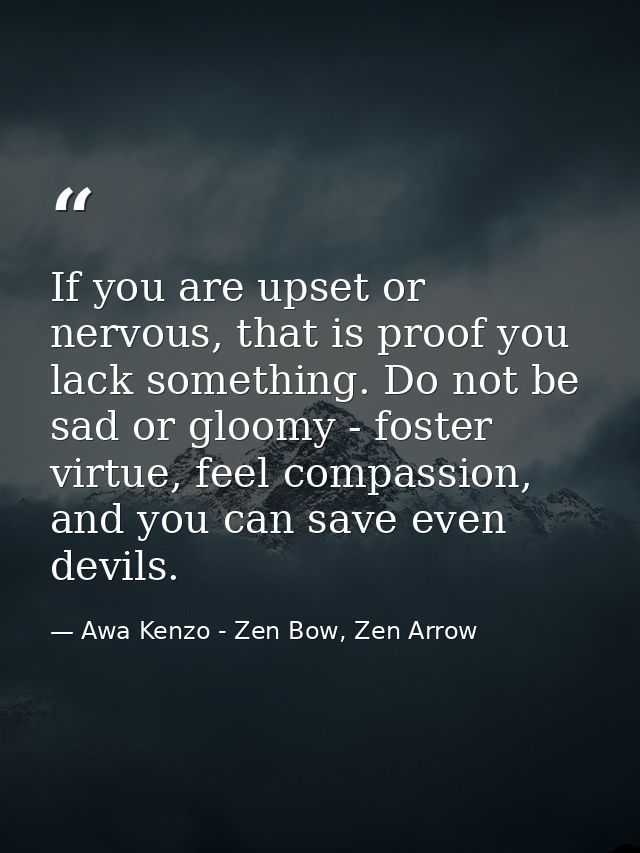 If you are upset or nervous, that is proof you lack something. Do not be sad or gloomy - foster virtue, feel compassion, — Awa Kenzo - Zen Bow, Zen Arrow