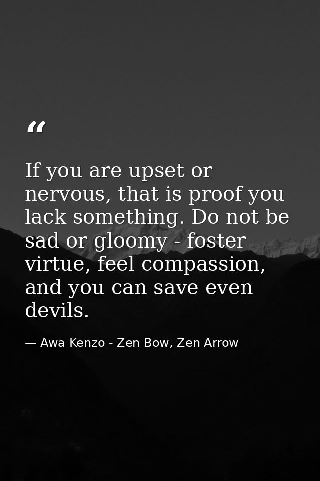 If you are upset or nervous, that is proof you lack something. Do not be sad or gloomy - foster virtue, feel compassion, — Awa Kenzo - Zen Bow, Zen Arrow