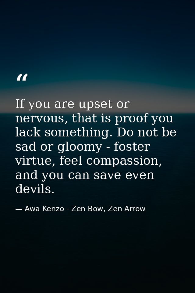 If you are upset or nervous, that is proof you lack something. Do not be sad or gloomy - foster virtue, feel compassion, — Awa Kenzo - Zen Bow, Zen Arrow