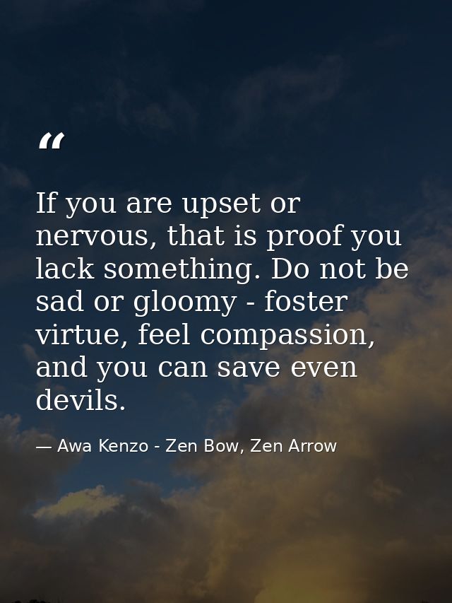 If you are upset or nervous, that is proof you lack something. Do not be sad or gloomy - foster virtue, feel compassion, — Awa Kenzo - Zen Bow, Zen Arrow