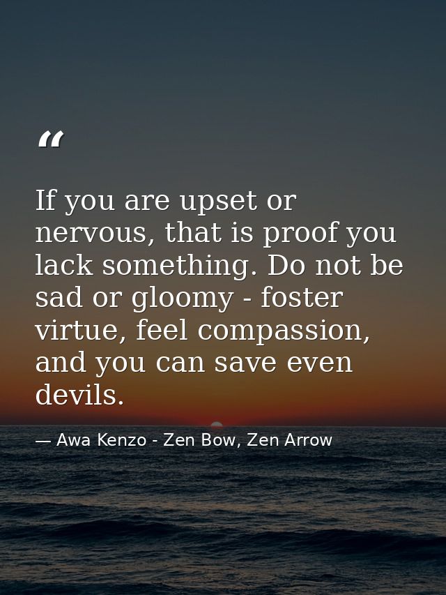 If you are upset or nervous, that is proof you lack something. Do not be sad or gloomy - foster virtue, feel compassion, — Awa Kenzo - Zen Bow, Zen Arrow