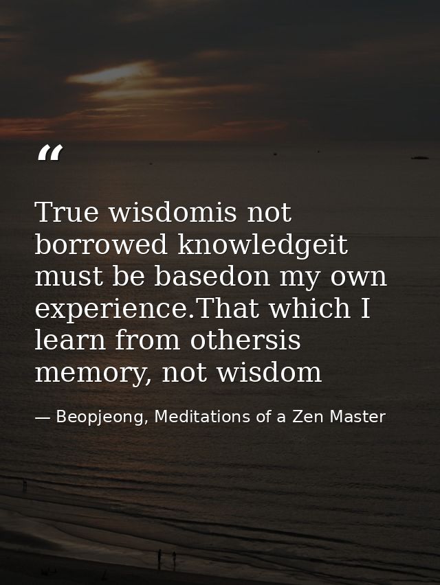 True wisdomis not borrowed knowledgeit must be basedon my own experience.That which I learn from othersis memory, not wi — Beopjeong, Meditations of a Zen Master