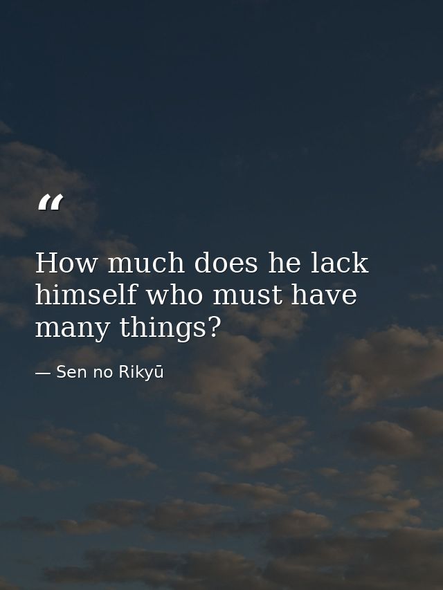 How much does he lack himself who must have many things? — Sen no Rikyū