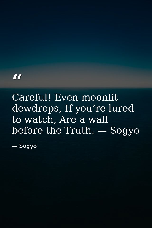 Careful! Even moonlit dewdrops, If you’re lured to watch, Are a wall before the Truth. — Sogyo — Sogyo