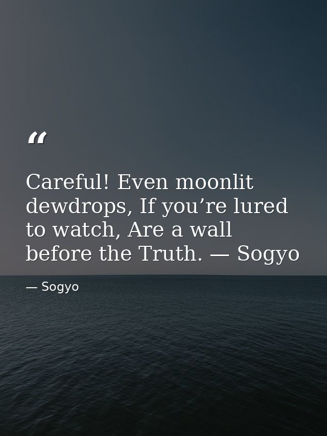 Careful! Even moonlit dewdrops, If you’re lured to watch, Are a wall before the Truth. — Sogyo — Sogyo