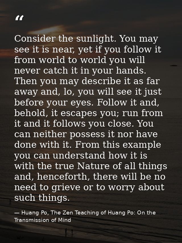 Consider the sunlight. You may see it is near, yet if you follow it from world to world you will never catch it in your  — Huang Po, The Zen Teaching of Huang Po: On the Transmission of Mind