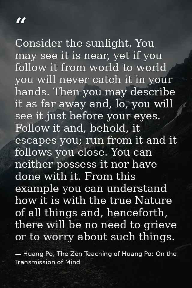 Consider the sunlight. You may see it is near, yet if you follow it from world to world you will never catch it in your  — Huang Po, The Zen Teaching of Huang Po: On the Transmission of Mind