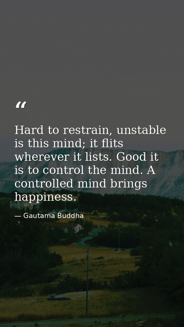 Hard to restrain, unstable is this mind; it flits wherever it lists. Good it is to control the mind. A controlled mind b — Gautama Buddha