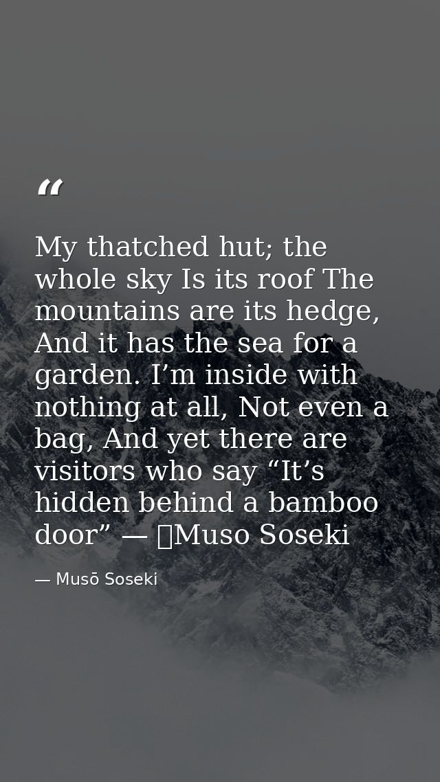 My thatched hut; the whole sky Is its roof The mountains are its hedge, And it has the sea for a garden. I’m inside with — Musō Soseki