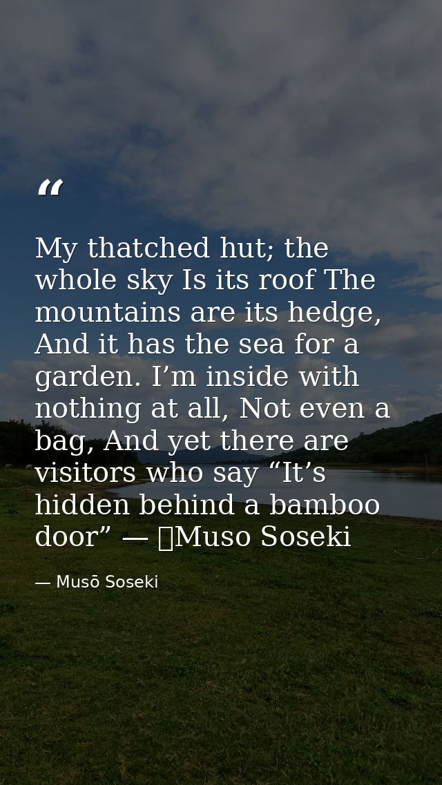 My thatched hut; the whole sky Is its roof The mountains are its hedge, And it has the sea for a garden. I’m inside with — Musō Soseki