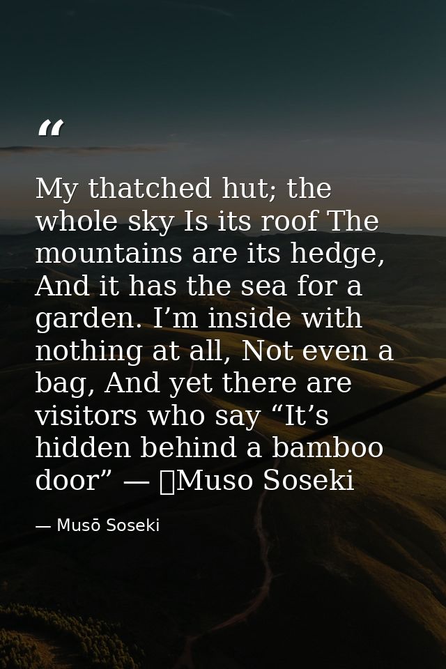 My thatched hut; the whole sky Is its roof The mountains are its hedge, And it has the sea for a garden. I’m inside with — Musō Soseki