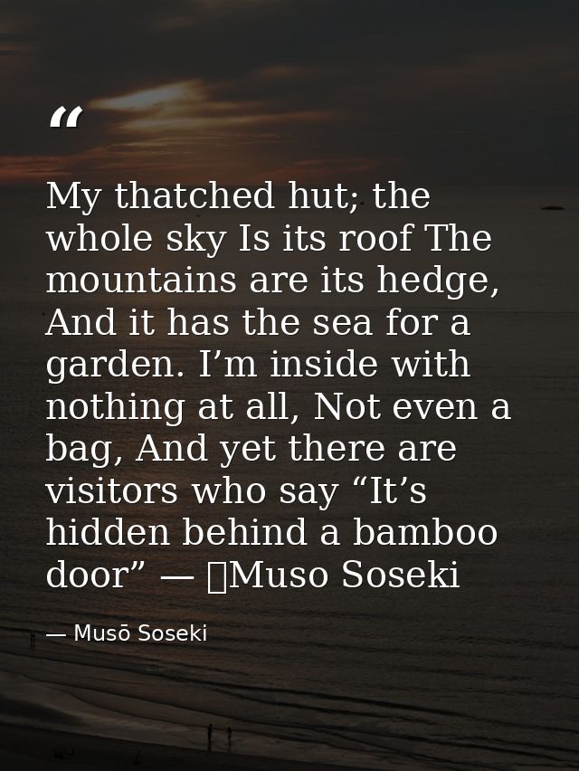 My thatched hut; the whole sky Is its roof The mountains are its hedge, And it has the sea for a garden. I’m inside with — Musō Soseki