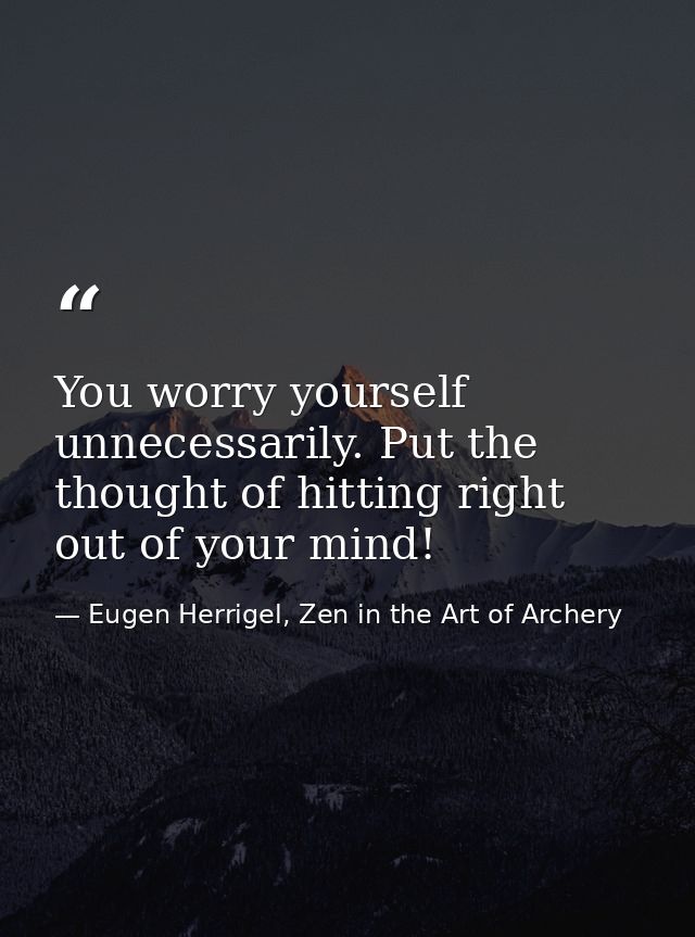You worry yourself unnecessarily. Put the thought of hitting right out of your mind! — Eugen Herrigel, Zen in the Art of Archery
