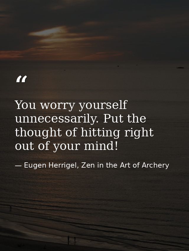 You worry yourself unnecessarily. Put the thought of hitting right out of your mind! — Eugen Herrigel, Zen in the Art of Archery