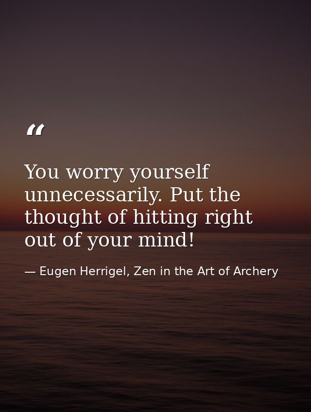 You worry yourself unnecessarily. Put the thought of hitting right out of your mind! — Eugen Herrigel, Zen in the Art of Archery