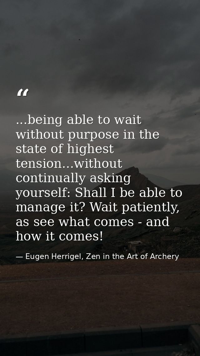 ...being able to wait without purpose in the state of highest tension...without continually asking yourself: Shall I be  — Eugen Herrigel, Zen in the Art of Archery