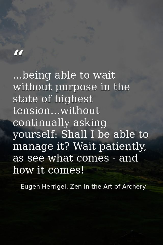 ...being able to wait without purpose in the state of highest tension...without continually asking yourself: Shall I be  — Eugen Herrigel, Zen in the Art of Archery