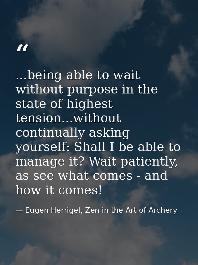 ...being able to wait without purpose in the state of highest tension...without continually asking yourself: Shall I be  — Eugen Herrigel, Zen in the Art of Archery