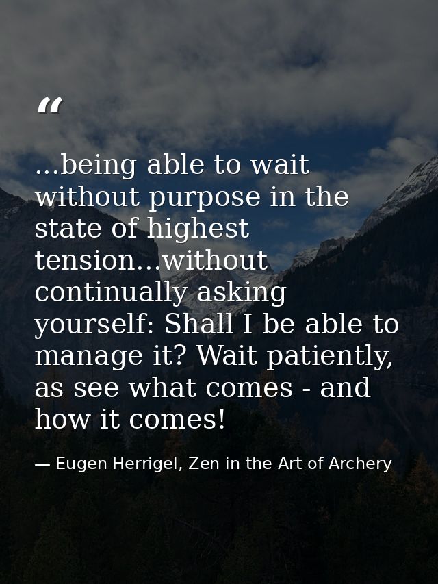 ...being able to wait without purpose in the state of highest tension...without continually asking yourself: Shall I be  — Eugen Herrigel, Zen in the Art of Archery
