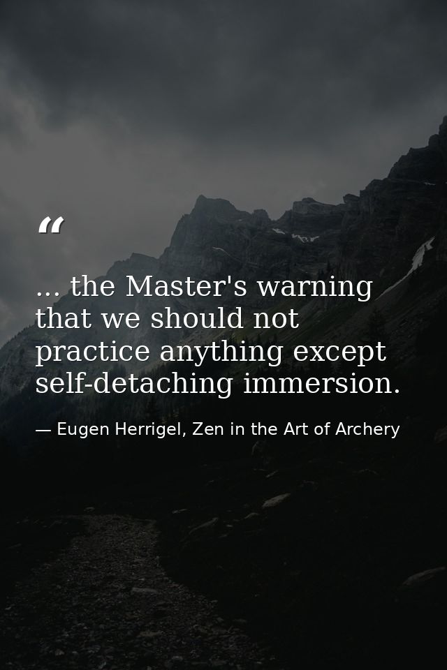 ... the Master's warning that we should not practice anything except self-detaching immersion. — Eugen Herrigel, Zen in the Art of Archery