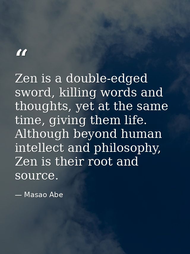 Zen is a double-edged sword, killing words and thoughts, yet at the same time, giving them life. Although beyond human i — Masao Abe