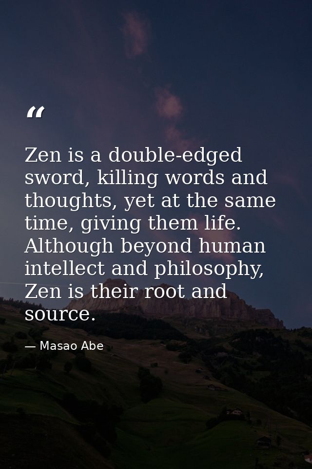 Zen is a double-edged sword, killing words and thoughts, yet at the same time, giving them life. Although beyond human i — Masao Abe