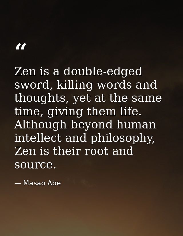 Zen is a double-edged sword, killing words and thoughts, yet at the same time, giving them life. Although beyond human i — Masao Abe