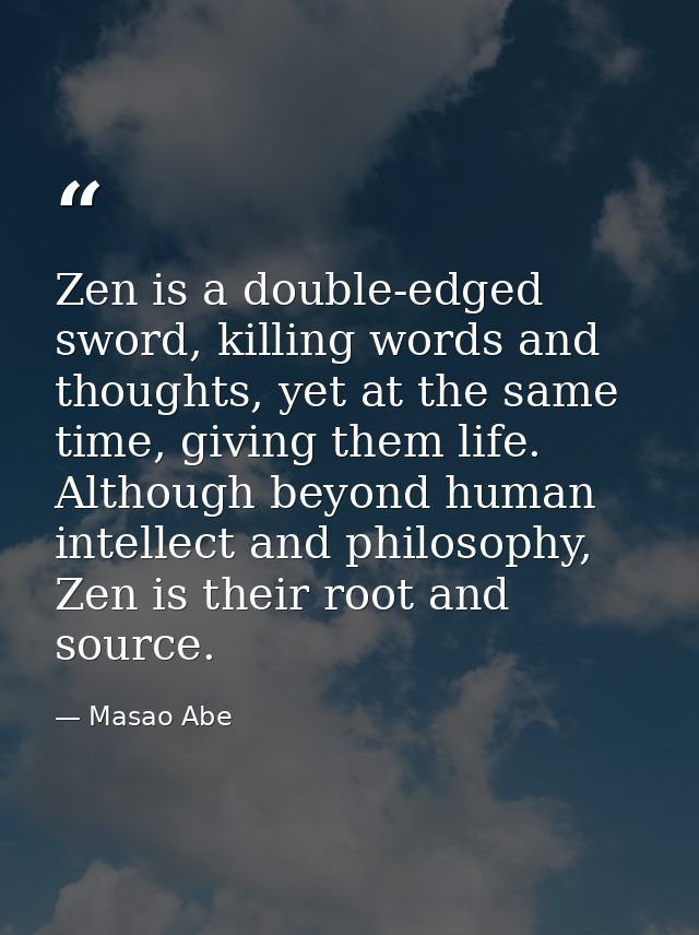 Zen is a double-edged sword, killing words and thoughts, yet at the same time, giving them life. Although beyond human i — Masao Abe