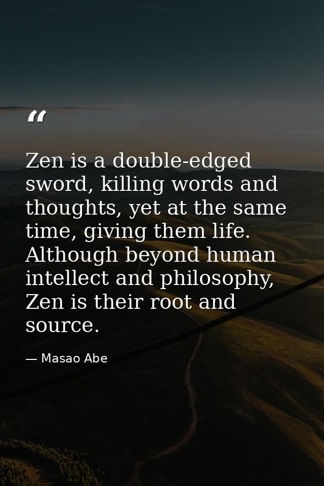 Zen is a double-edged sword, killing words and thoughts, yet at the same time, giving them life. Although beyond human i — Masao Abe