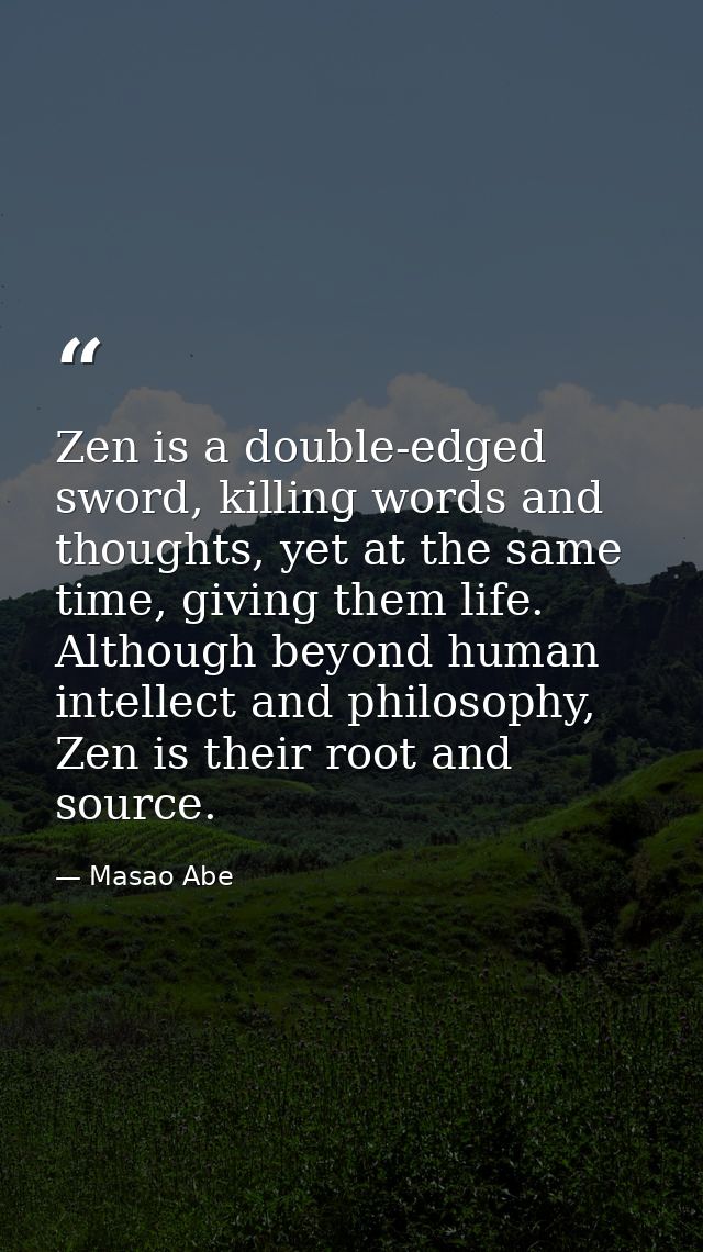 Zen is a double-edged sword, killing words and thoughts, yet at the same time, giving them life. Although beyond human i — Masao Abe