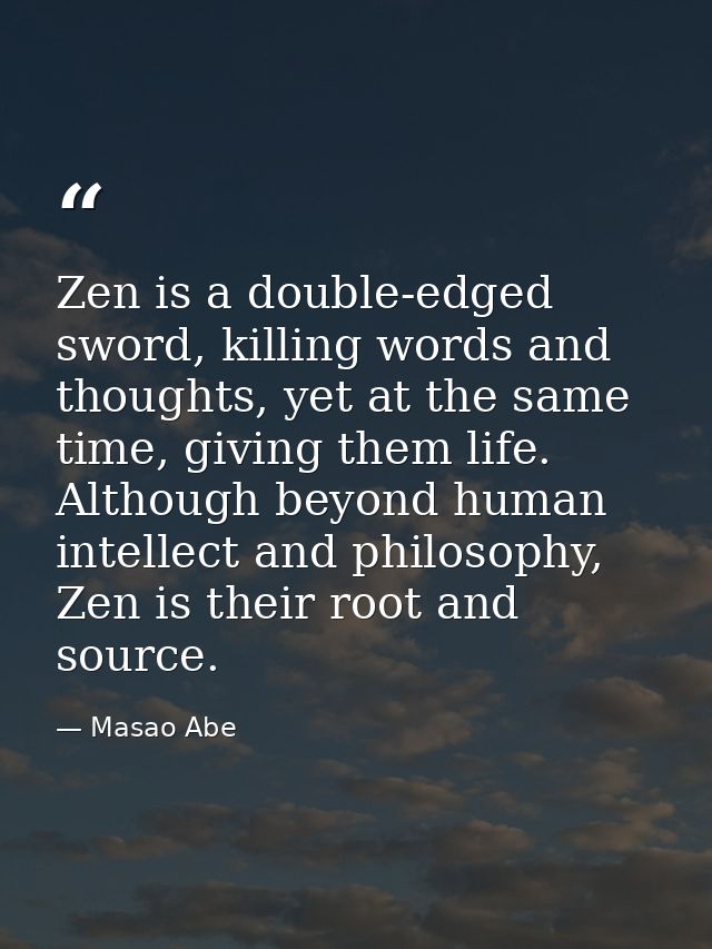 Zen is a double-edged sword, killing words and thoughts, yet at the same time, giving them life. Although beyond human i — Masao Abe