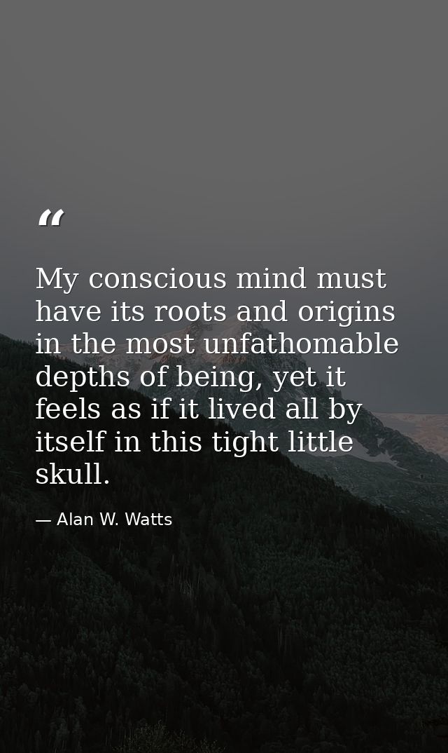 My conscious mind must have its roots and origins in the most unfathomable depths of being, yet it feels as if it lived  — Alan W. Watts