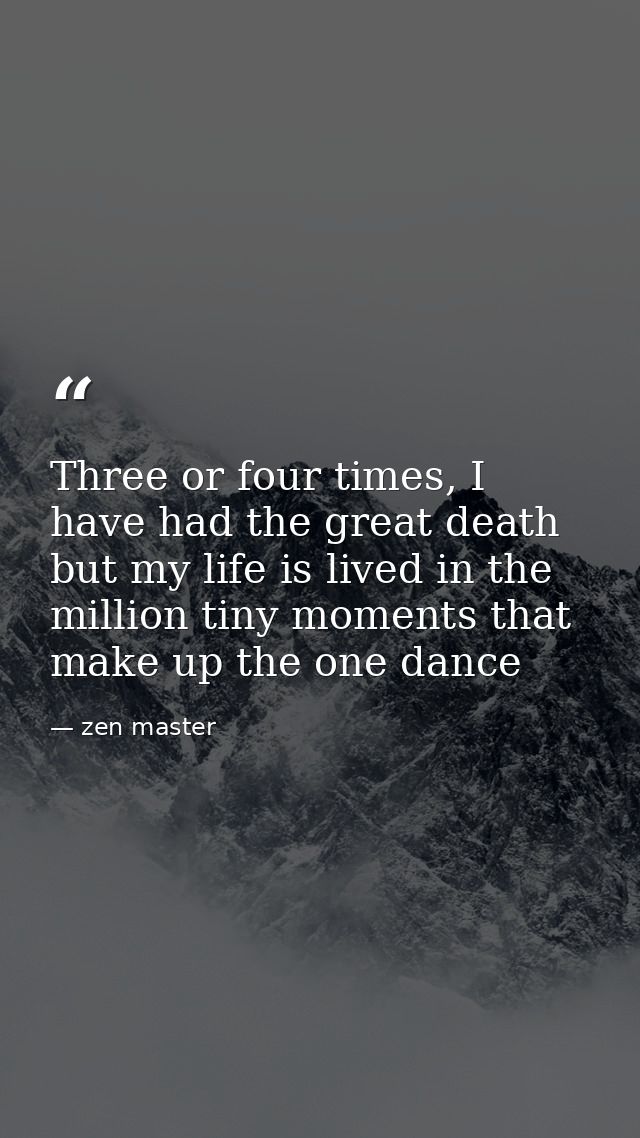Three or four times, I have had the great death but my life is lived in the million tiny moments that make up the one da — zen master