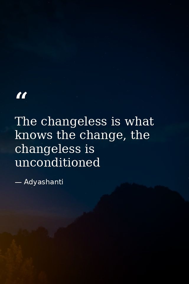 The changeless is what knows the change, the changeless is unconditioned — Adyashanti
