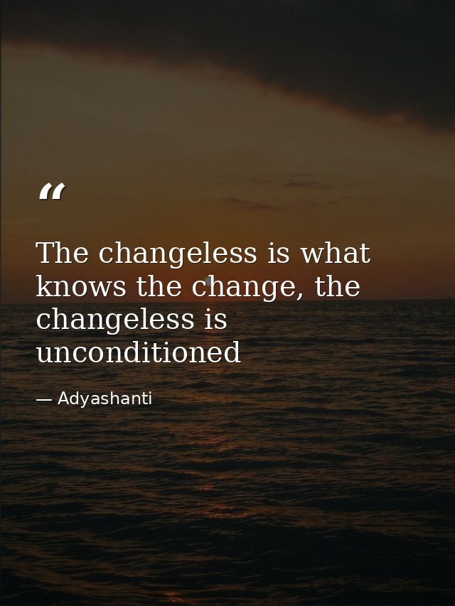 The changeless is what knows the change, the changeless is unconditioned — Adyashanti