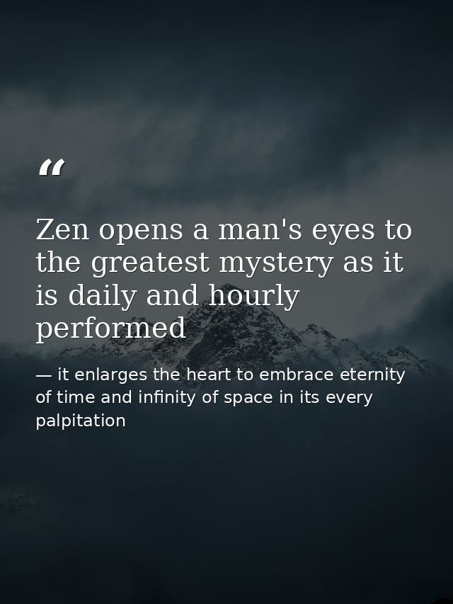 Zen opens a man's eyes to the greatest mystery as it is daily and hourly performed — it enlarges the heart to embrace eternity of time and infinity of space in its every palpitation