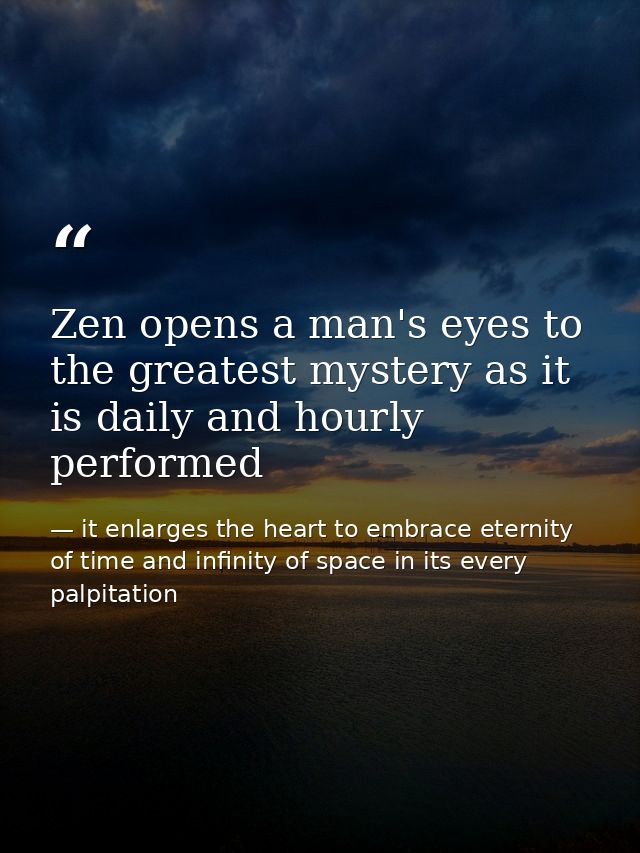 Zen opens a man's eyes to the greatest mystery as it is daily and hourly performed — it enlarges the heart to embrace eternity of time and infinity of space in its every palpitation