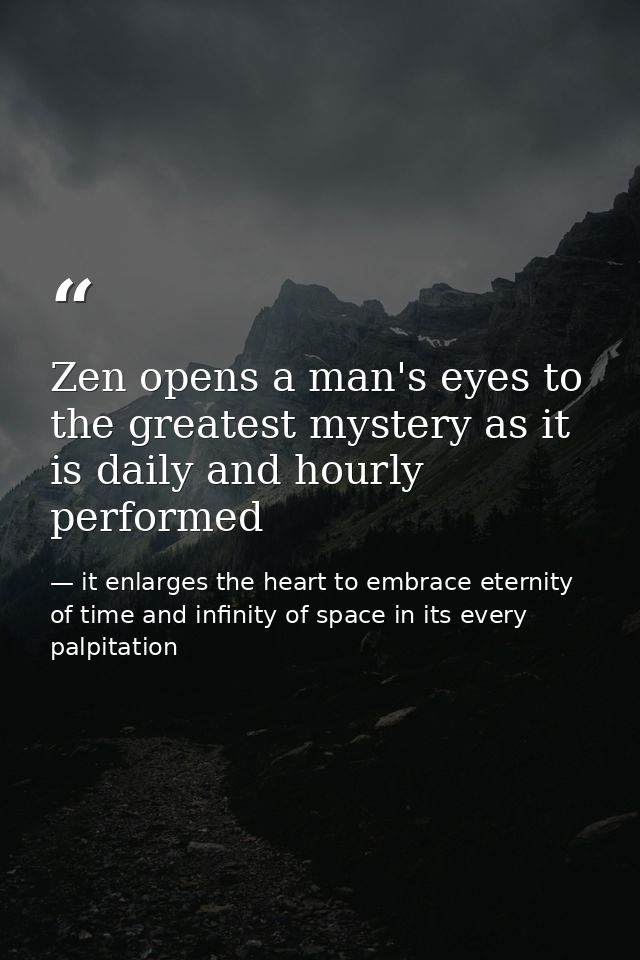 Zen opens a man's eyes to the greatest mystery as it is daily and hourly performed — it enlarges the heart to embrace eternity of time and infinity of space in its every palpitation