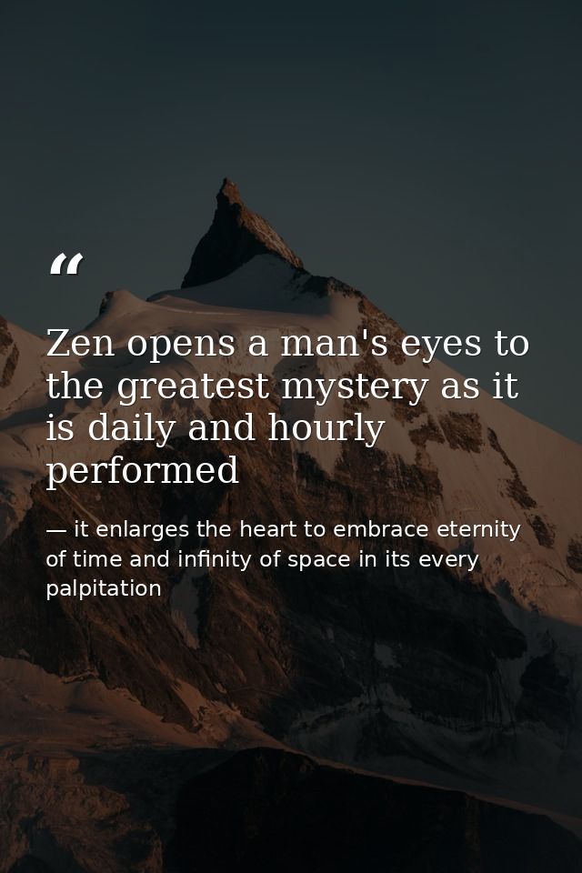 Zen opens a man's eyes to the greatest mystery as it is daily and hourly performed — it enlarges the heart to embrace eternity of time and infinity of space in its every palpitation