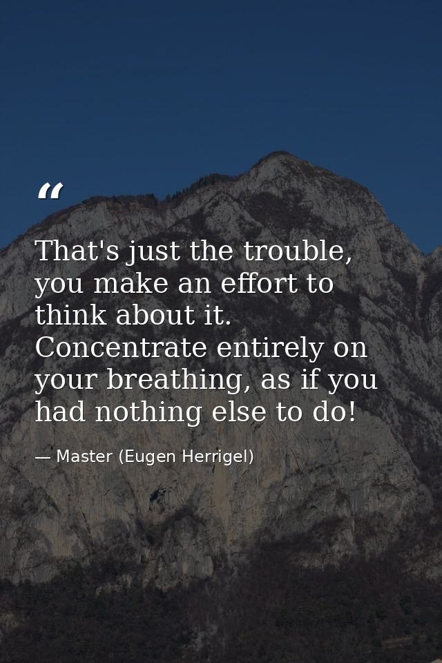 That's just the trouble, you make an effort to think about it. Concentrate entirely on your breathing, as if you had not — Master (Eugen Herrigel)