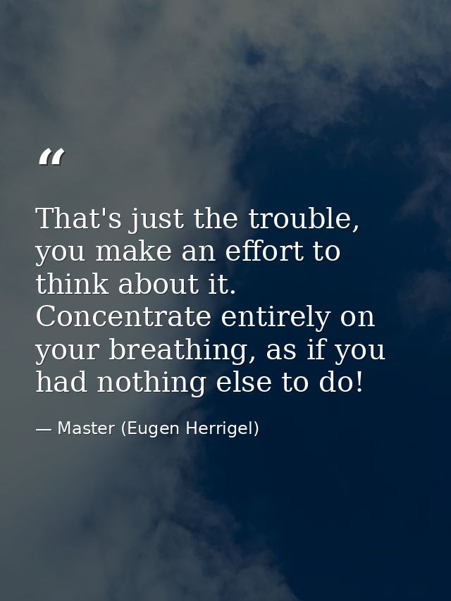 That's just the trouble, you make an effort to think about it. Concentrate entirely on your breathing, as if you had not — Master (Eugen Herrigel)