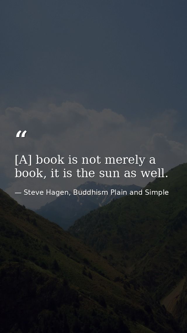 [A] book is not merely a book, it is the sun as well. — Steve Hagen, Buddhism Plain and Simple