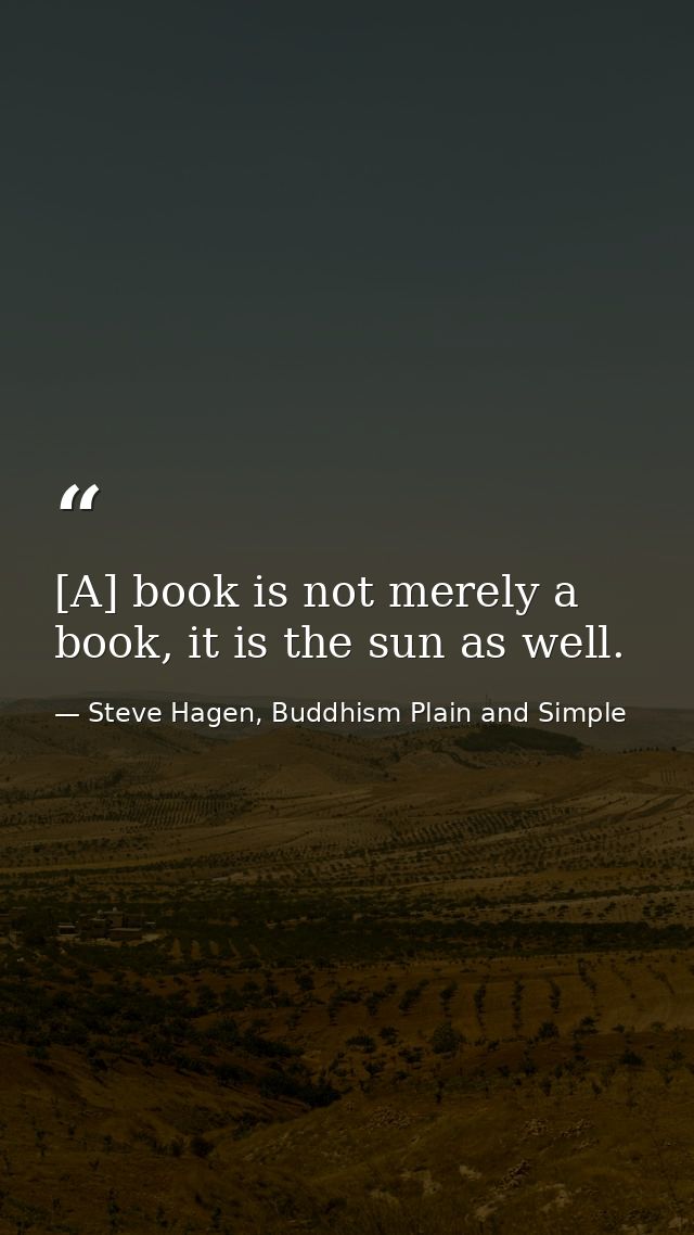 [A] book is not merely a book, it is the sun as well. — Steve Hagen, Buddhism Plain and Simple