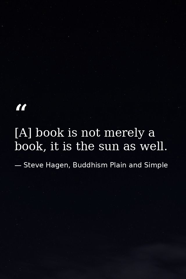 [A] book is not merely a book, it is the sun as well. — Steve Hagen, Buddhism Plain and Simple