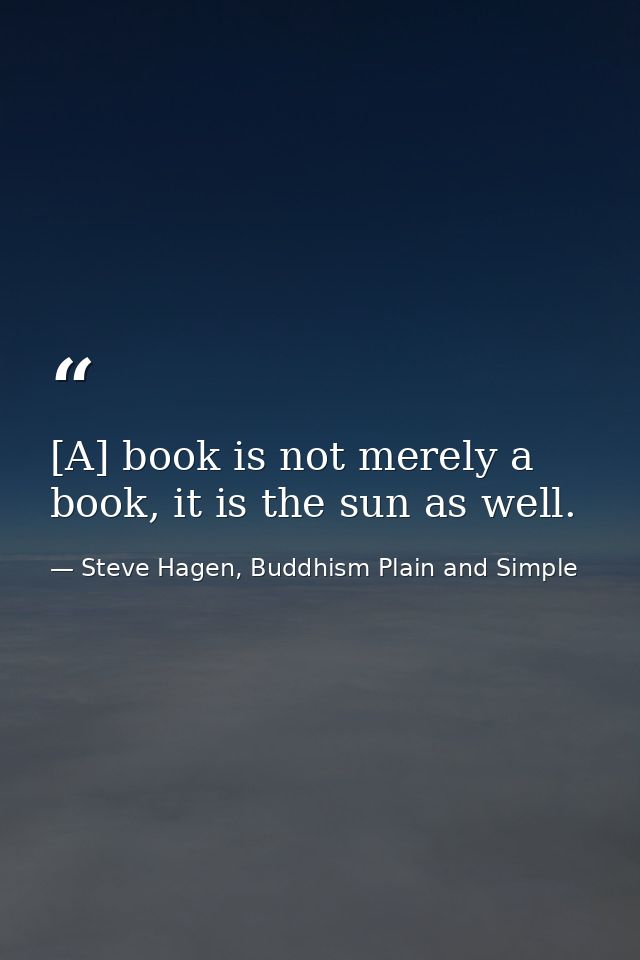 [A] book is not merely a book, it is the sun as well. — Steve Hagen, Buddhism Plain and Simple