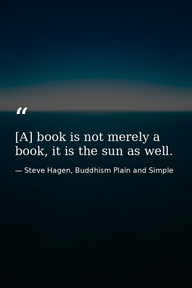 [A] book is not merely a book, it is the sun as well. — Steve Hagen, Buddhism Plain and Simple