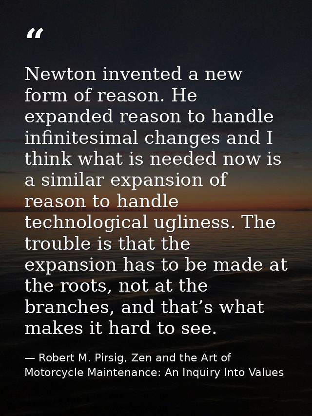 Newton invented a new form of reason. He expanded reason to handle infinitesimal changes and I think what is needed now  — Robert M. Pirsig, Zen and the Art of Motorcycle Maintenance: An Inquiry Into Values