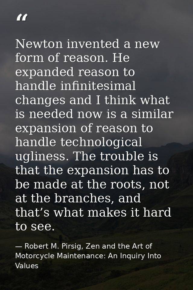 Newton invented a new form of reason. He expanded reason to handle infinitesimal changes and I think what is needed now  — Robert M. Pirsig, Zen and the Art of Motorcycle Maintenance: An Inquiry Into Values